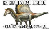 жри рыбу как гавиал жирей как гусь для фуа-гра