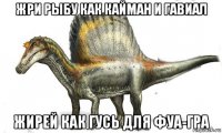 жри рыбу как кайман и гавиал жирей как гусь для фуа-гра