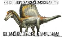 жри рыбу, как кайман и гавиал жирей, как гусь для фуа-гра