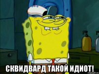  сквидвард такой идиот!