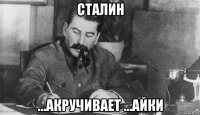 сталин ...акручивает ...айки
