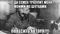 когда семен троллит меня моими же шутками повесить автора!!!!