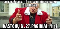 богатый папа чей то пагиряй гимназии su pinigais kaštonų g . 27. pagiriai 14117