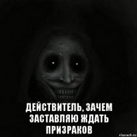  действитель, зачем заставляю ждать призраков