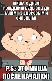 миша, с днём рождения! будь всегда таким же здоровым и сильным! p.s.: это миша после качалки)