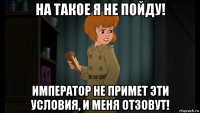 на такое я не пойду! император не примет эти условия, и меня отзовут!