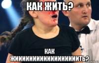 как жить? как жиииииииииииииииииить?
