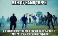 между нами тверк с путаной как твилек сперма вылевается с температурой 1000000 градусов