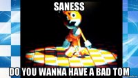 saness do you wanna have a bad tom