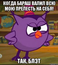 когда бараш валил всю мою прелесть на себя! 