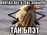 когда все о тебе забыли -так блэт