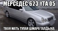 мерседес 623 yta 05 твоя мать тупая шмара талдыка