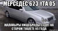 мерседес 623 yta 05 жалайыры нищеброды ездят на старом туалете 95 года