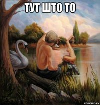 тут што то 