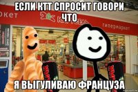 если ктт спросит говори что я выгуливаю француза