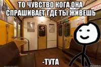 то чувство кога она спрашивает где ты живешь -тута