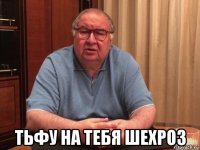  тьфу на тебя шехроз