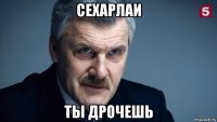 сехарлаи ты дрочешь