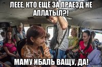леее, кто ещё за праезд не аплатыл?! маму ибаль ващу, да!