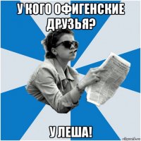 у кого офигенские друзья? у леша!