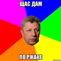 щас дам по ржаке