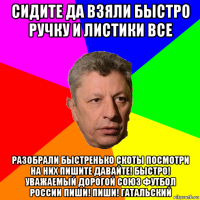 сидите да взяли быстро ручку и листики все разобрали быстренько скоты посмотри на них пишите давайте! быстро! уважаемый дорогой союз футбол россии пиши! пиши! гатальский
