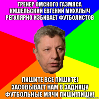 тренер омского газмяса кишельский евгений михалыч регулярно избивает футболистов пишите все пишите! засовывает нам в задницу футбольные мячи пиши!пиши!