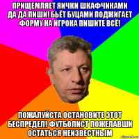 прищемляет яички шкафчиками да да пиши! бьёт буцами поджигает форму на игрока пишите всё! пожалуйста остановите этот беспредел! футболист пожелавши остаться неизвестным