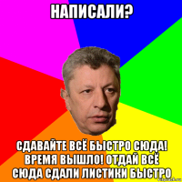 написали? сдавайте всё быстро сюда! время вышло! отдай всё сюда сдали листики быстро