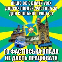 якщо об'єднати усіх добрих людей фастова за для спільної праці (с) то фастівська влада не дасть працювати