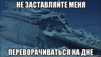 не заставляйте меня переворачиваться на дне