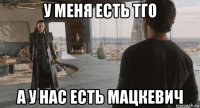 у меня есть тго а у нас есть мацкевич