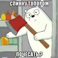спинку топором почесать ?