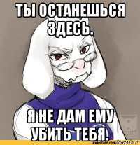 ты останешься здесь. я не дам ему убить тебя.