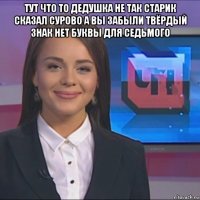 тут что то дедушка не так старик сказал сурово а вы забыли твёрдый знак нет буквы для седьмого 
