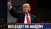  всё будет по-нашему