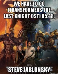 we have to go (transformers the last knight ost) 05:48. steve jablonsky