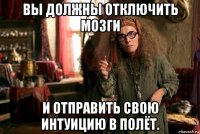 вы должны отключить мозги и отправить свою интуицию в полёт.