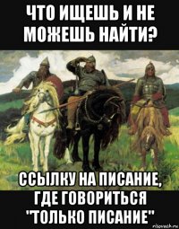 что ищешь и не можешь найти? ссылку на писание, где говориться "только писание"