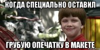 когда специально оставил грубую опечатку в макете