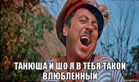  танюша и шо я в тебя такой влюбленный