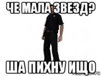 че мала звезд? ша пихну ищо