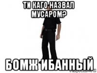 ти каго назвал мусаром? бомж ибанный
