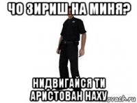 чо зириш на миня? нидвигайся ти аристован наху
