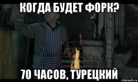 когда будет форк? 70 часов, турецкий