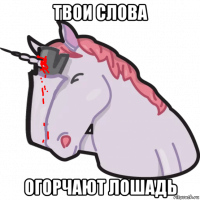 твои слова огорчают лошадь