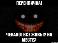 перекличка! чекаво) все живы? на месте?