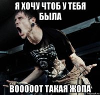 я хочу чтоб у тебя была вооооот такая жопа