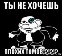 ты не хочешь плохих томов!?!?!?
