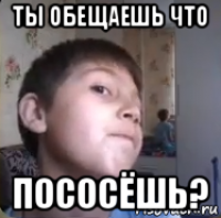 ты обещаешь что пососёшь?
